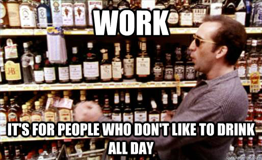 work it's for people who don't like to drink all day  