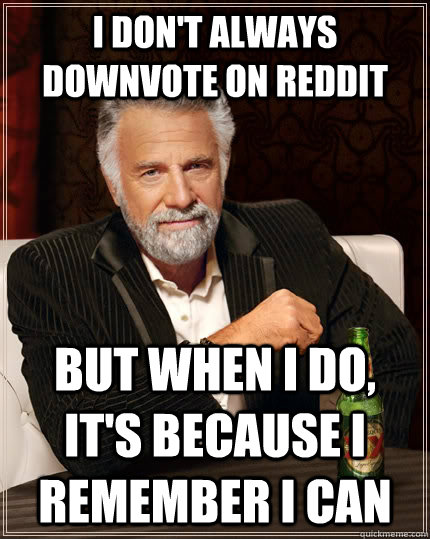 i don't always downvote on reddit but when I do, it's because I remember I can - i don't always downvote on reddit but when I do, it's because I remember I can  The Most Interesting Man In The World