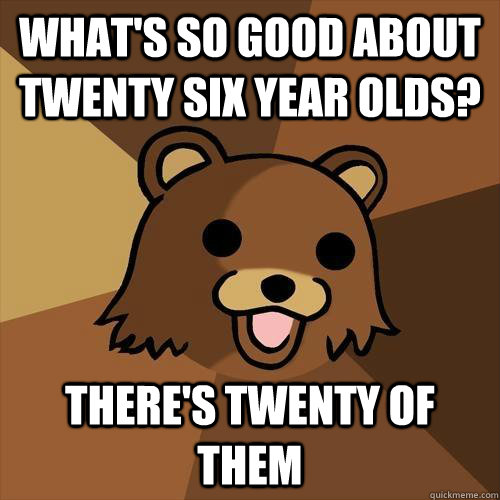 What's so good about twenty six year olds? there's twenty of them  Pedobear