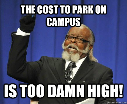 The cost to park on campus is too damn high!  Too Damn High