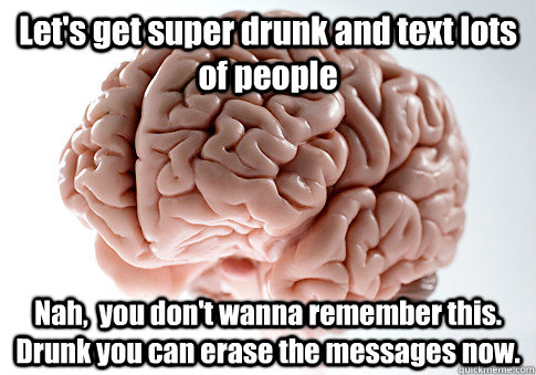 Let's get super drunk and text lots of people Nah,  you don't wanna remember this. Drunk you can erase the messages now.   Scumbag Brain