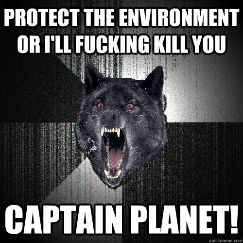 protect the environment or i'll fucking kill you captain planet! - protect the environment or i'll fucking kill you captain planet!  Insanity Wolf