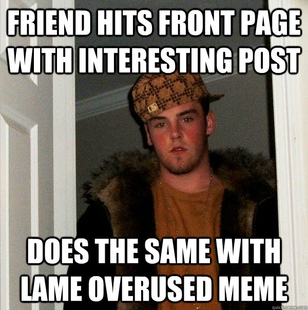 Friend hits front page with interesting post Does the same with lame overused meme - Friend hits front page with interesting post Does the same with lame overused meme  Scumbag Steve