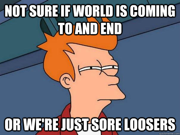 not sure if world is coming to and end  or we're just sore loosers  Futurama Fry