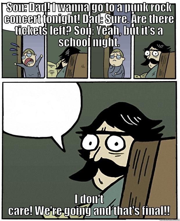 SON: DAD! I WANNA GO TO A PUNK ROCK CONCERT TONIGHT! DAD: SURE. ARE THERE TICKETS LEFT? SON: YEAH, BUT IT'S A SCHOOL NIGHT. I DON'T CARE! WE'RE GOING AND THAT'S FINAL!! Stare Dad