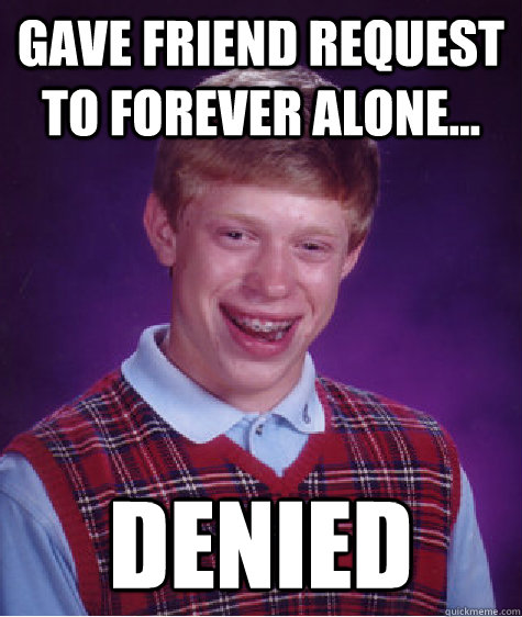 gave friend request to forever alone... DENIED  Bad Luck Brian