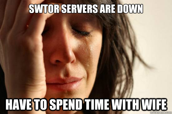 SWTOr SERVERS ARE DOWN HAVE TO SPEND TIME WITH WIFE   First World Problems