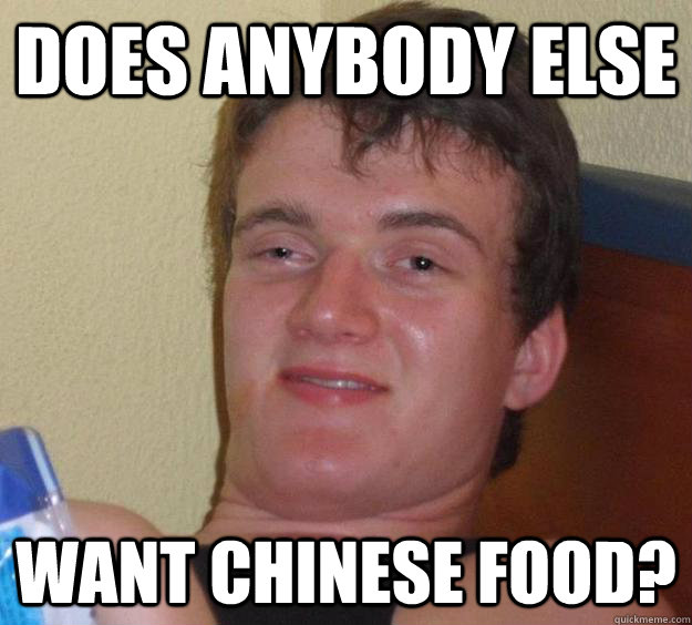 DOES ANYBODY ELSE WANT CHINESE FOOD?   10 Guy