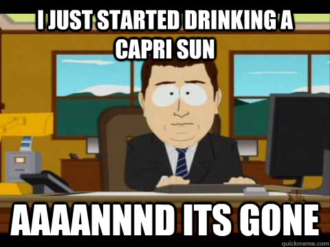 i just started drinking a capri sun Aaaannnd its gone  