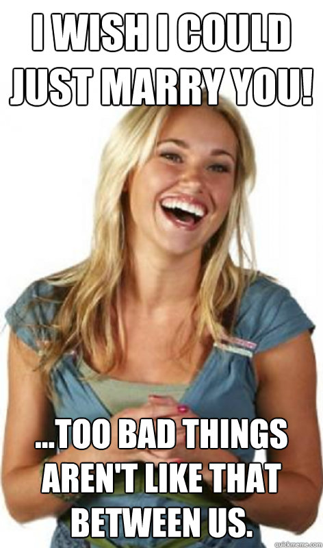I wish I could just marry you! ...too bad things aren't like that between us. - I wish I could just marry you! ...too bad things aren't like that between us.  Friend Zone Fiona