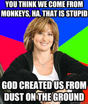 You think we come from monkeys, ha, that is stupid god created us from dust on the ground  Sheltering Suburban Mom