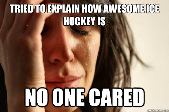 Tried to explain how awesome ice hockey is No one cared - Tried to explain how awesome ice hockey is No one cared  First World Problems