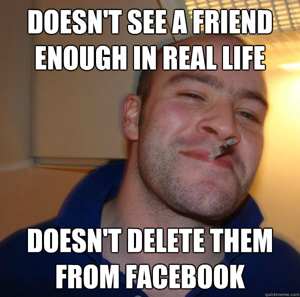 doesn't see a friend enough in real life doesn't delete them from facebook - doesn't see a friend enough in real life doesn't delete them from facebook  Misc