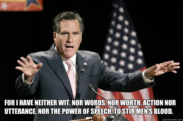 For I have neither wit, nor words, nor worth, action nor utterance, nor the power of speech, to stir men's blood.  Mitt Romney quotes Shakespeare