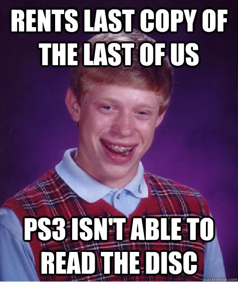 rents last copy of the last of us ps3 isn't able to read the disc - rents last copy of the last of us ps3 isn't able to read the disc  Bad Luck Brian