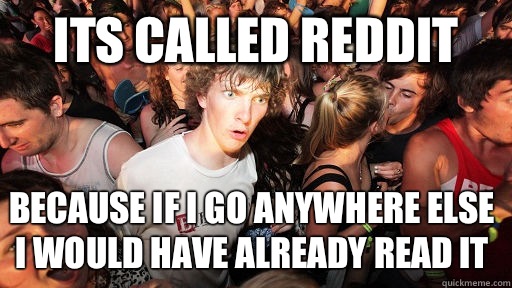 Its called reddit Because if i go anywhere else i would have already read it  Sudden Clarity Clarence