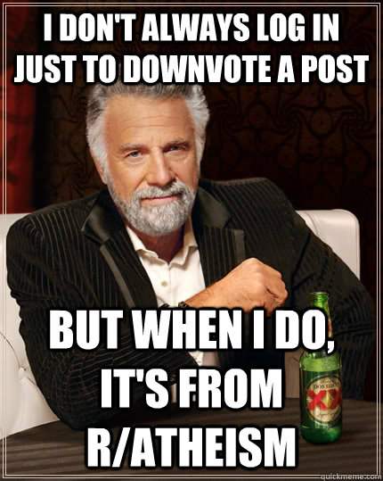 I don't always log in just to downvote a post But when I do, it's from r/Atheism  The Most Interesting Man In The World