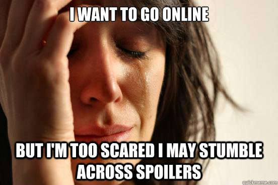 I want to go online but I'm too scared I may stumble across spoilers  First World Problems