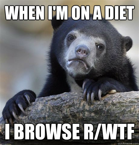 When I'm on a diet I browse r/WTF  Confession Bear