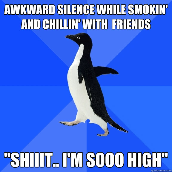 awkward silence while smokin' and chillin' with  friends 