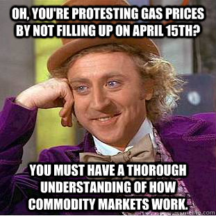 Oh, you're protesting gas prices by not filling up on april 15th? You must have a thorough understanding of how commodity markets work.  Condescending Wonka