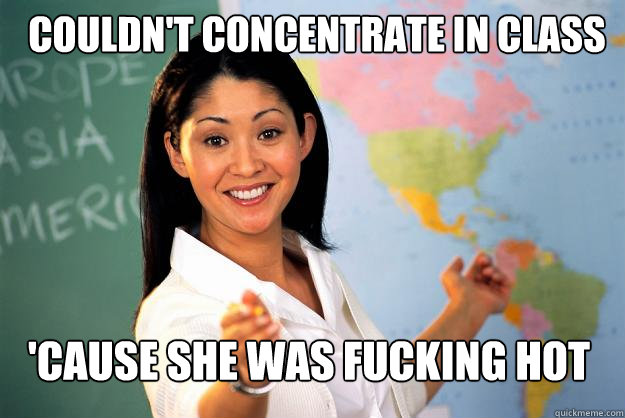 Couldn't concentrate in class 'cause she was fucking hot  Unhelpful High School Teacher