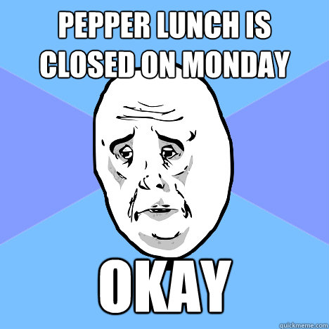 Pepper Lunch is closed on monday okay  Okay Guy