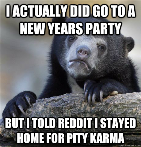 I actually did go to a new years party but I told reddit I stayed home for pity karma - I actually did go to a new years party but I told reddit I stayed home for pity karma  Confession Bear