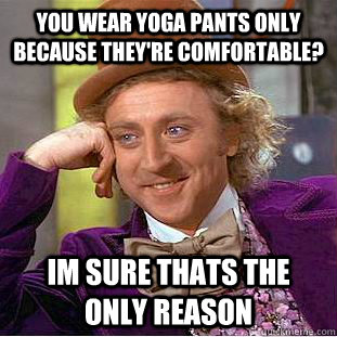 You wear yoga pants only because they're comfortable? Im sure thats the only reason - You wear yoga pants only because they're comfortable? Im sure thats the only reason  Condescending Wonka