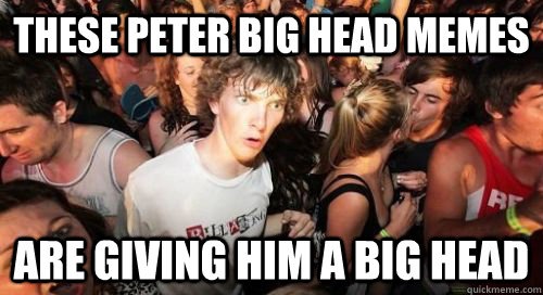 These Peter big head memes are giving him a big head  