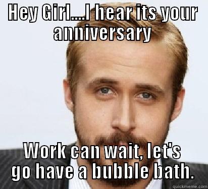 HEY GIRL....I HEAR ITS YOUR ANNIVERSARY WORK CAN WAIT, LET'S GO HAVE A BUBBLE BATH. Good Guy Ryan Gosling