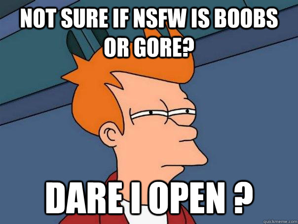 Not sure if NSFW is boobs or gore? Dare i open ?  Futurama Fry