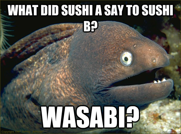 What did sushi A say to sushi B? Wasabi?  Bad Joke Eel