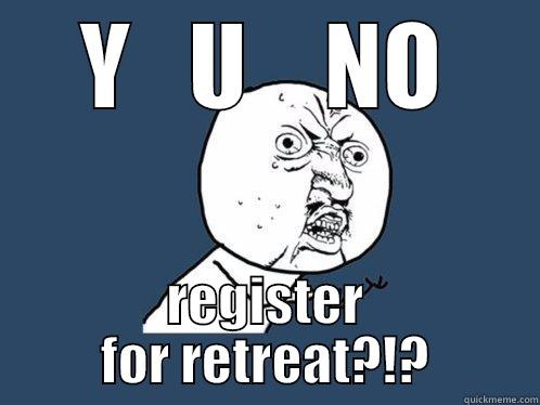 Y   U    NO REGISTER FOR RETREAT?!? Y U No