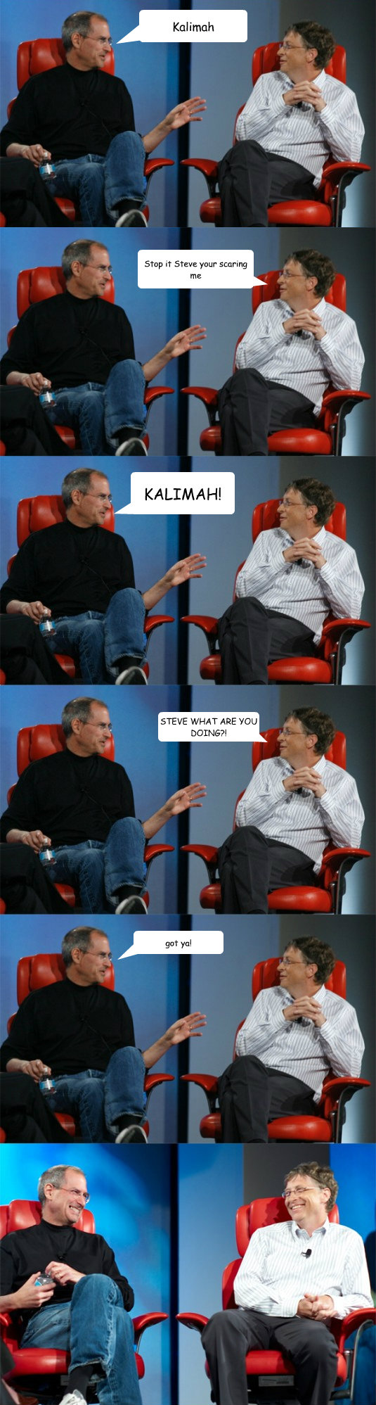 Kalimah Stop it Steve your scaring me KALIMAH! STEVE WHAT ARE YOU DOING?! got ya!  Steve Jobs vs Bill Gates