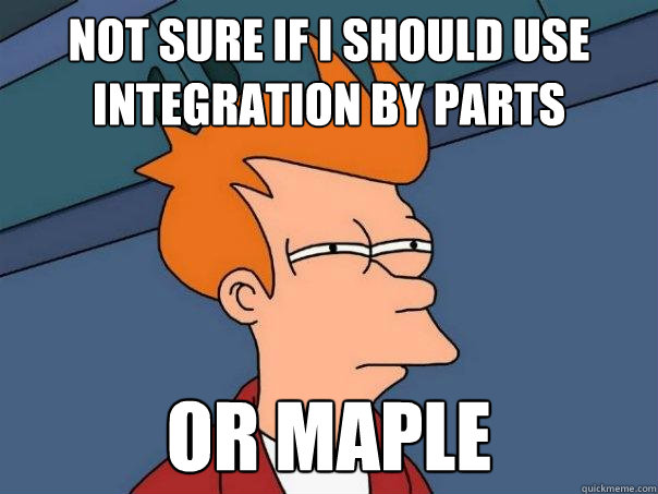 not sure if I should use integration by parts Or Maple  Futurama Fry