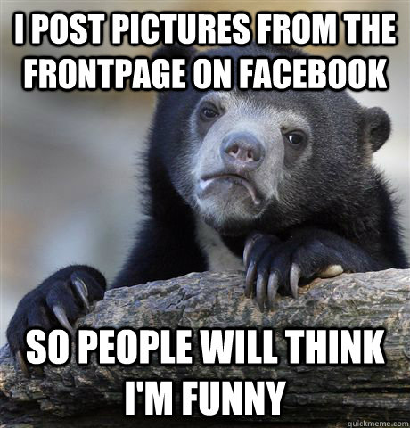 I post pictures from the frontpage on Facebook So people will think I'm funny  Confession Bear