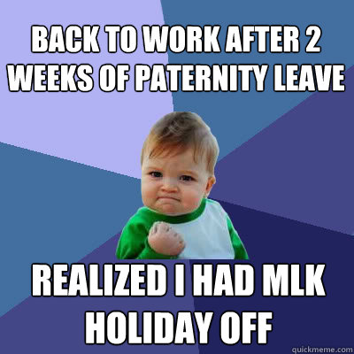 Back to work after 2 weeks of paternity leave Realized I had MLK Holiday off  Success Baby