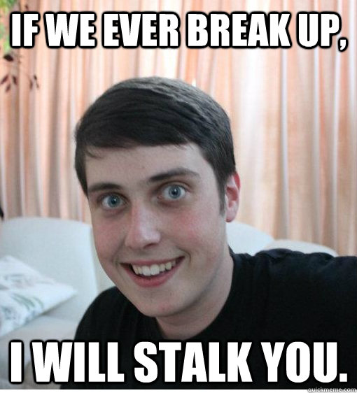 If we ever break up, I will stalk you.   Overly Attached Boyfriend