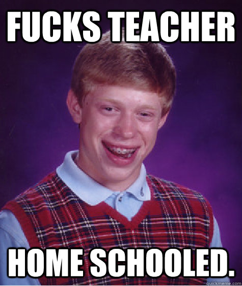 Fucks Teacher Home Schooled. - Fucks Teacher Home Schooled.  Bad Luck Brian