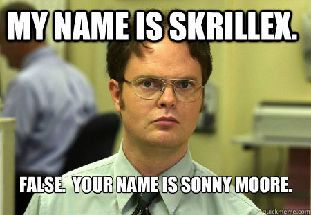 my name is skrillex. false.  your name is Sonny Moore. - my name is skrillex. false.  your name is Sonny Moore.  Dwight is always right