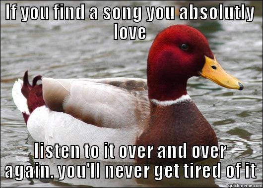 IF YOU FIND A SONG YOU ABSOLUTLY LOVE LISTEN TO IT OVER AND OVER AGAIN. YOU'LL NEVER GET TIRED OF IT Malicious Advice Mallard