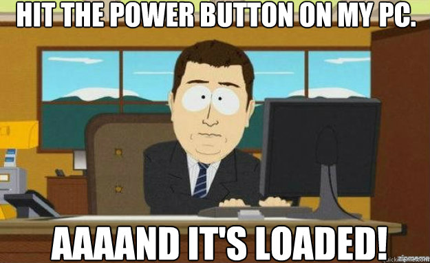 Hit the power button on my pc. AAAAND IT'S loaded! - Hit the power button on my pc. AAAAND IT'S loaded!  Misc