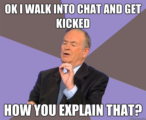 Ok I walk into chat and get kicked How you explain that?   Bill O Reilly