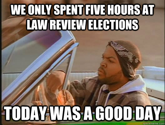 We only spent five hours at law review elections Today was a good day  today was a good day