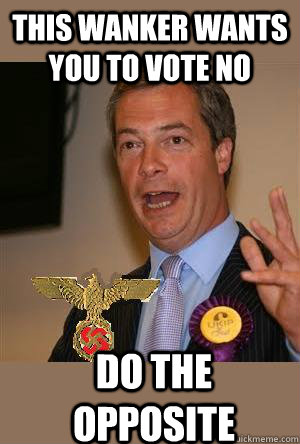 This wanker wants you to vote no do the opposite - This wanker wants you to vote no do the opposite  Nigel Farage