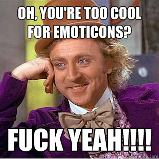 Oh, you're too cool for emoticons? Fuck yeah!!!!  Condescending Wonka