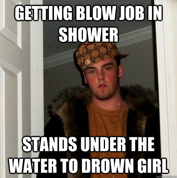 Getting Blow Job In Shower Stands Under The Water To Drown Girl Scumbag Steve Quickmeme 0002