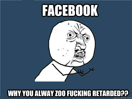 Facebook Why you alway zoo fucking retarded??  Why you no