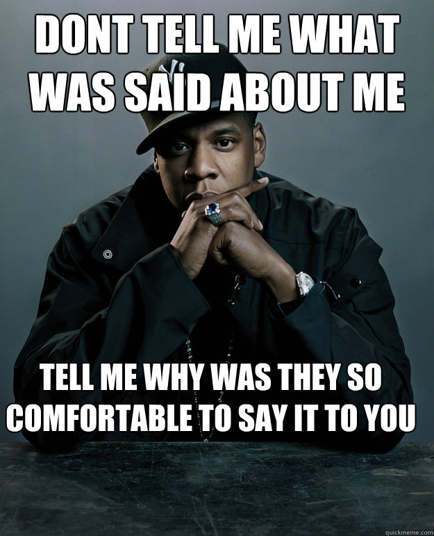 dont tell me what was said about me tell me why was they so comfortable to say it to you - dont tell me what was said about me tell me why was they so comfortable to say it to you  Jay Z Problems